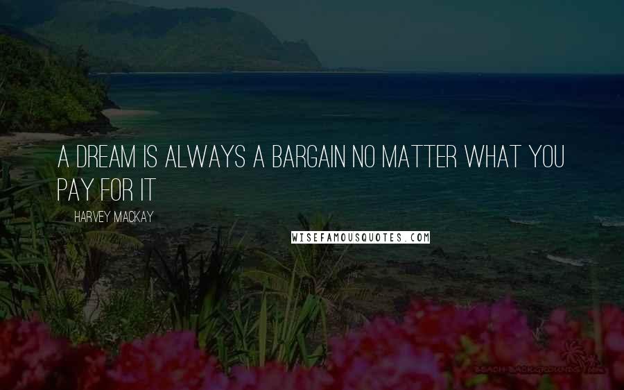 Harvey MacKay Quotes: A dream is always a bargain no matter what you pay for it