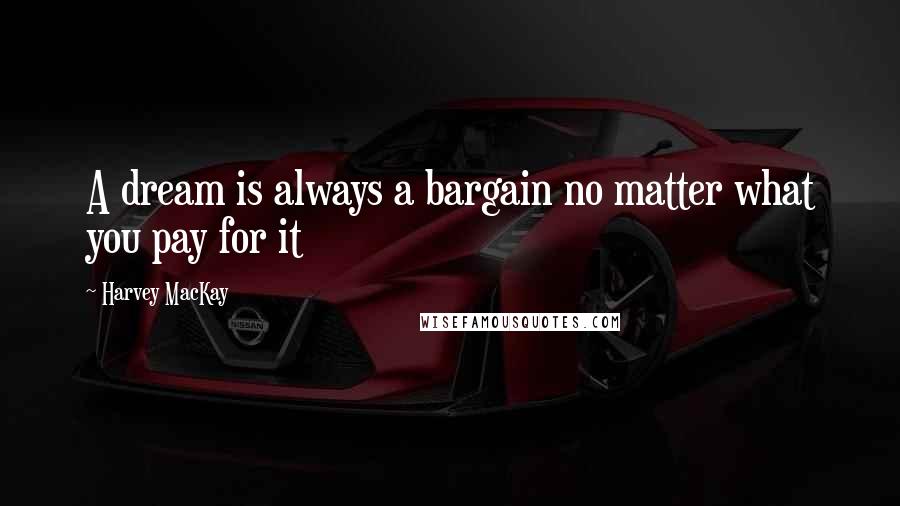 Harvey MacKay Quotes: A dream is always a bargain no matter what you pay for it