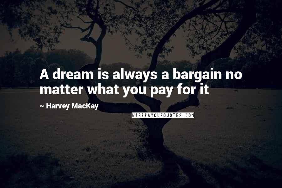 Harvey MacKay Quotes: A dream is always a bargain no matter what you pay for it