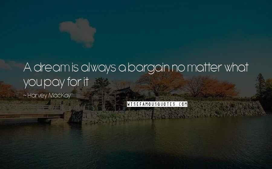 Harvey MacKay Quotes: A dream is always a bargain no matter what you pay for it