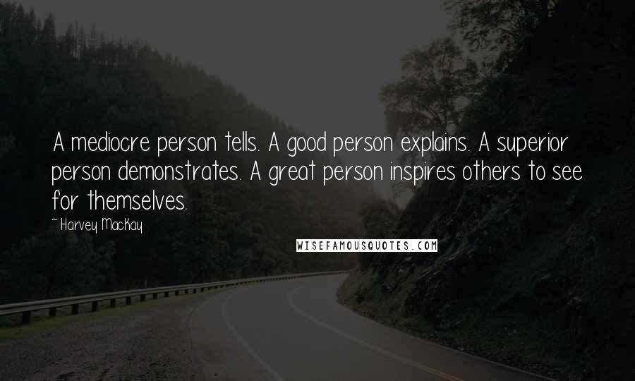 Harvey MacKay Quotes: A mediocre person tells. A good person explains. A superior person demonstrates. A great person inspires others to see for themselves.