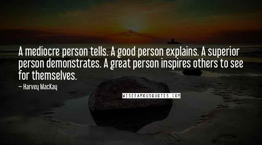 Harvey MacKay Quotes: A mediocre person tells. A good person explains. A superior person demonstrates. A great person inspires others to see for themselves.