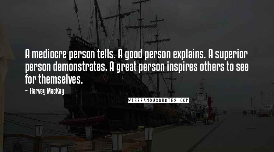 Harvey MacKay Quotes: A mediocre person tells. A good person explains. A superior person demonstrates. A great person inspires others to see for themselves.