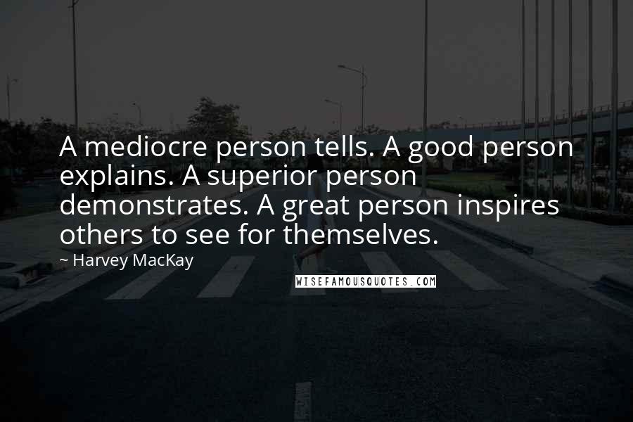 Harvey MacKay Quotes: A mediocre person tells. A good person explains. A superior person demonstrates. A great person inspires others to see for themselves.