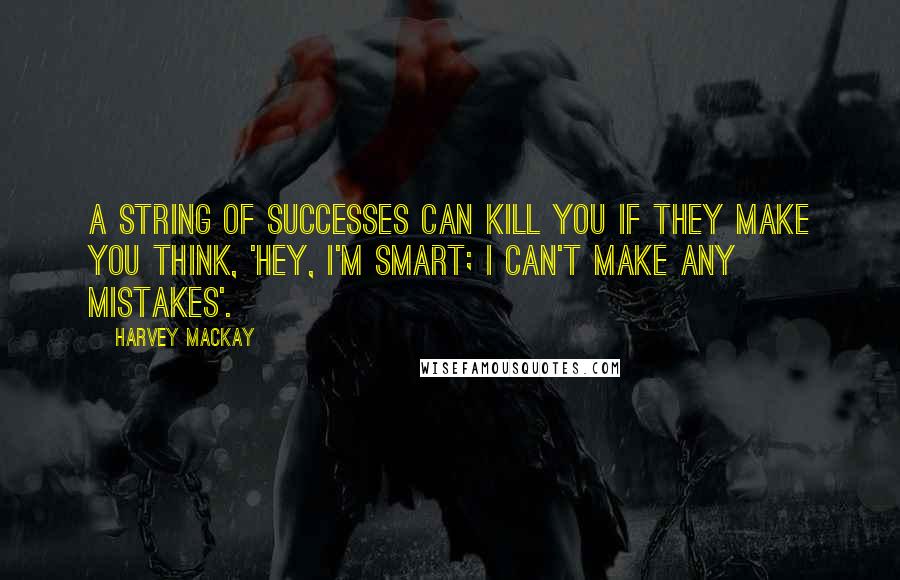 Harvey MacKay Quotes: A string of successes can kill you if they make you think, 'Hey, I'm smart; I can't make any mistakes'.