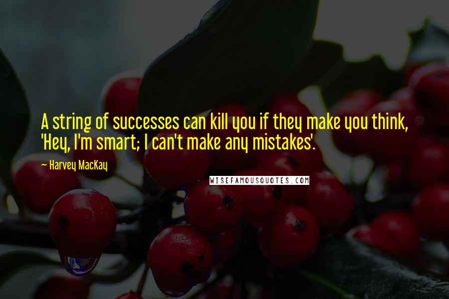 Harvey MacKay Quotes: A string of successes can kill you if they make you think, 'Hey, I'm smart; I can't make any mistakes'.