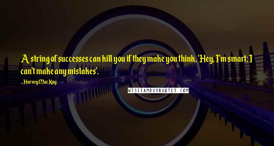 Harvey MacKay Quotes: A string of successes can kill you if they make you think, 'Hey, I'm smart; I can't make any mistakes'.