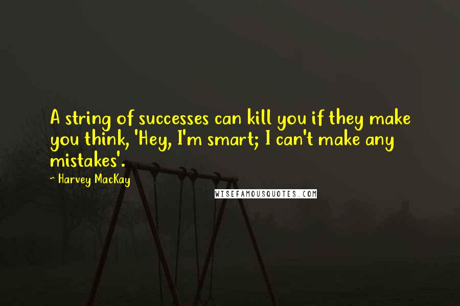 Harvey MacKay Quotes: A string of successes can kill you if they make you think, 'Hey, I'm smart; I can't make any mistakes'.