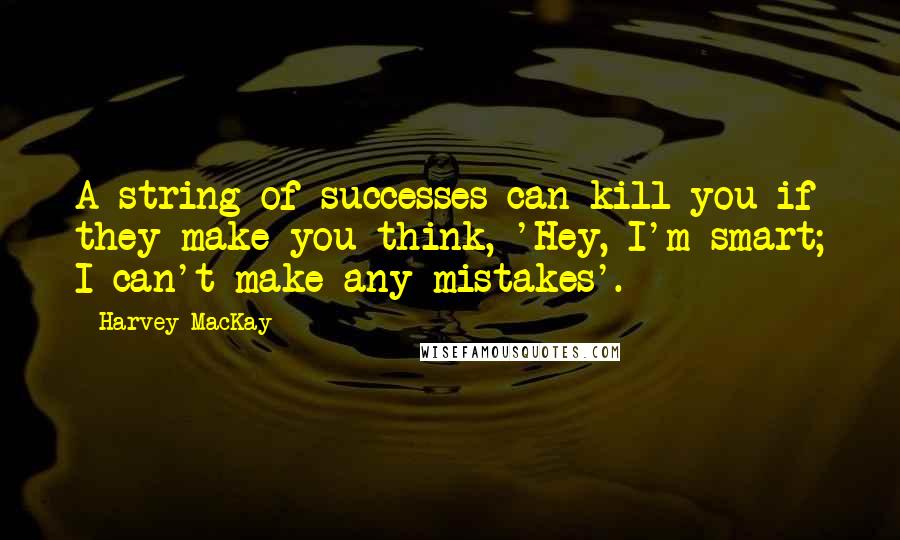 Harvey MacKay Quotes: A string of successes can kill you if they make you think, 'Hey, I'm smart; I can't make any mistakes'.
