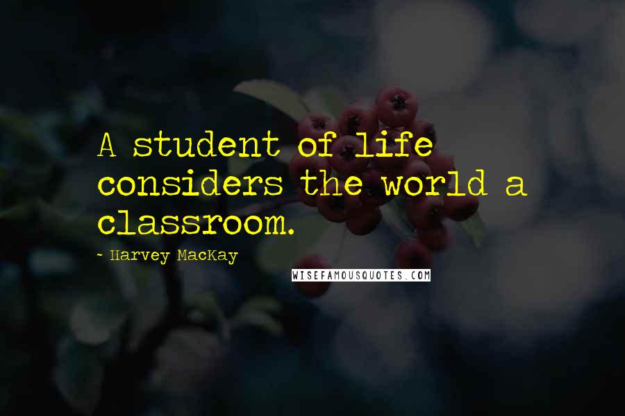 Harvey MacKay Quotes: A student of life considers the world a classroom.