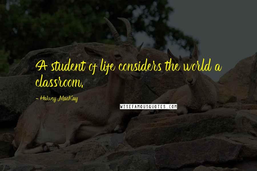 Harvey MacKay Quotes: A student of life considers the world a classroom.