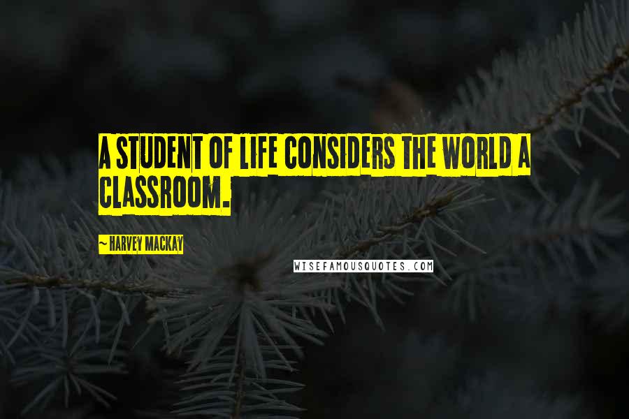 Harvey MacKay Quotes: A student of life considers the world a classroom.