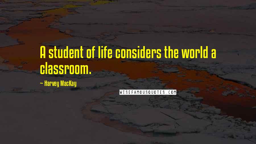 Harvey MacKay Quotes: A student of life considers the world a classroom.