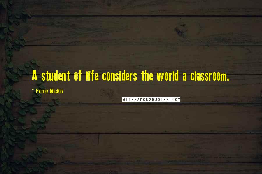 Harvey MacKay Quotes: A student of life considers the world a classroom.