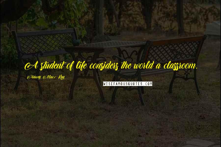 Harvey MacKay Quotes: A student of life considers the world a classroom.