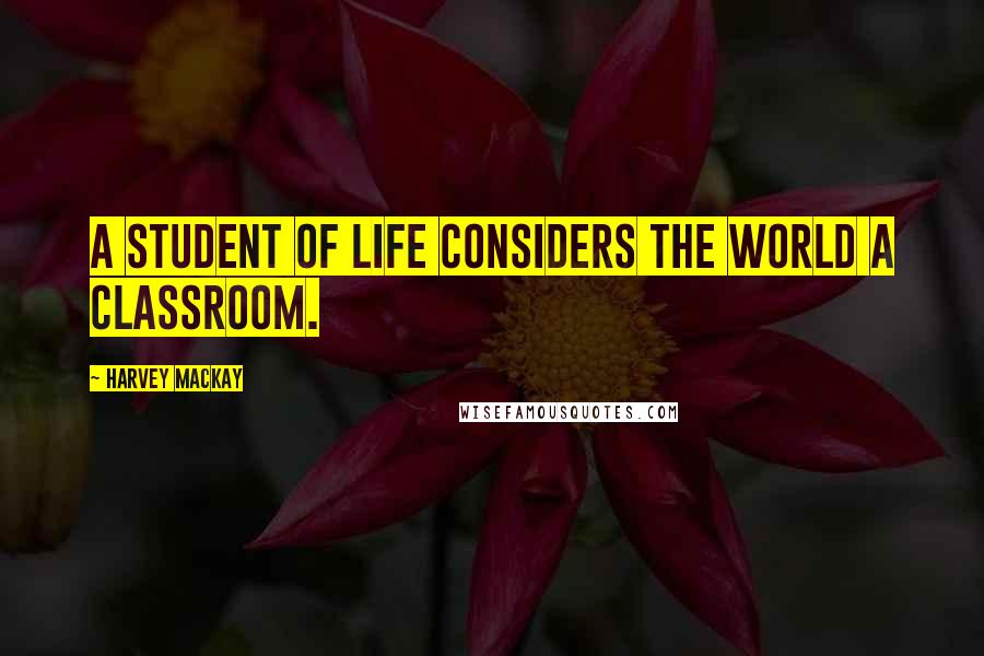 Harvey MacKay Quotes: A student of life considers the world a classroom.