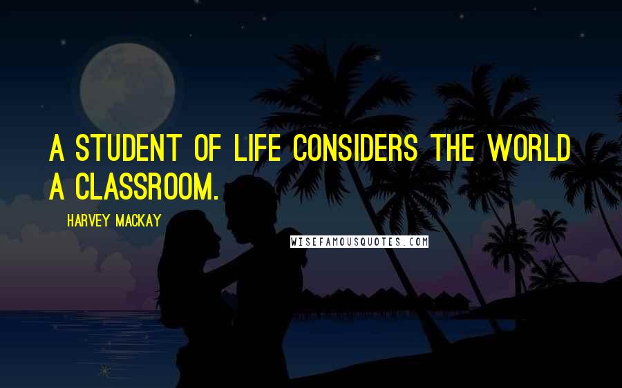 Harvey MacKay Quotes: A student of life considers the world a classroom.
