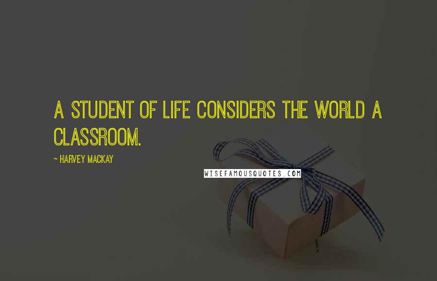 Harvey MacKay Quotes: A student of life considers the world a classroom.