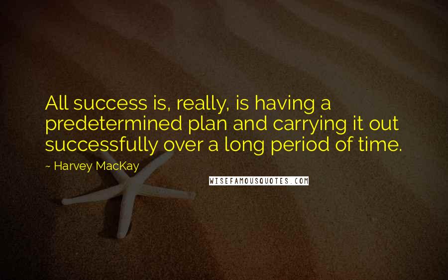 Harvey MacKay Quotes: All success is, really, is having a predetermined plan and carrying it out successfully over a long period of time.