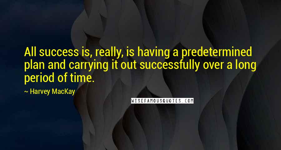 Harvey MacKay Quotes: All success is, really, is having a predetermined plan and carrying it out successfully over a long period of time.