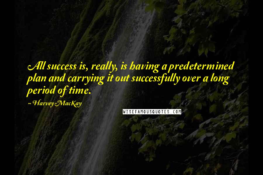 Harvey MacKay Quotes: All success is, really, is having a predetermined plan and carrying it out successfully over a long period of time.