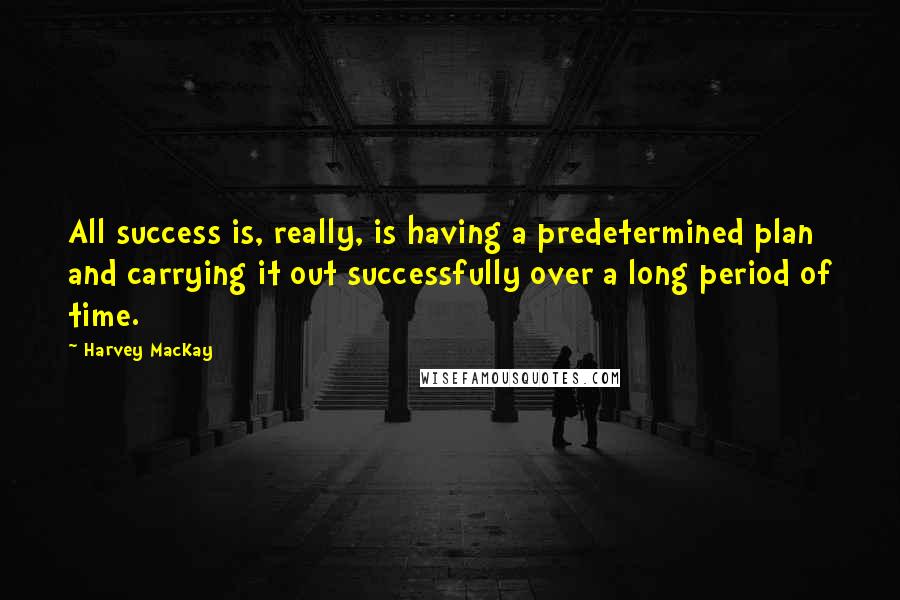 Harvey MacKay Quotes: All success is, really, is having a predetermined plan and carrying it out successfully over a long period of time.