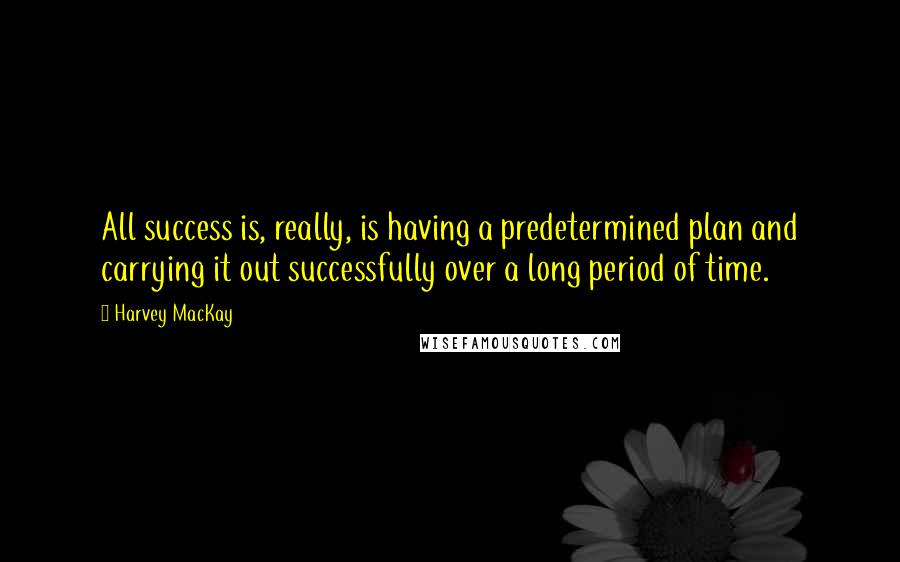 Harvey MacKay Quotes: All success is, really, is having a predetermined plan and carrying it out successfully over a long period of time.