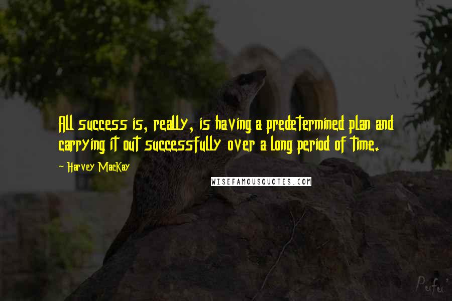 Harvey MacKay Quotes: All success is, really, is having a predetermined plan and carrying it out successfully over a long period of time.