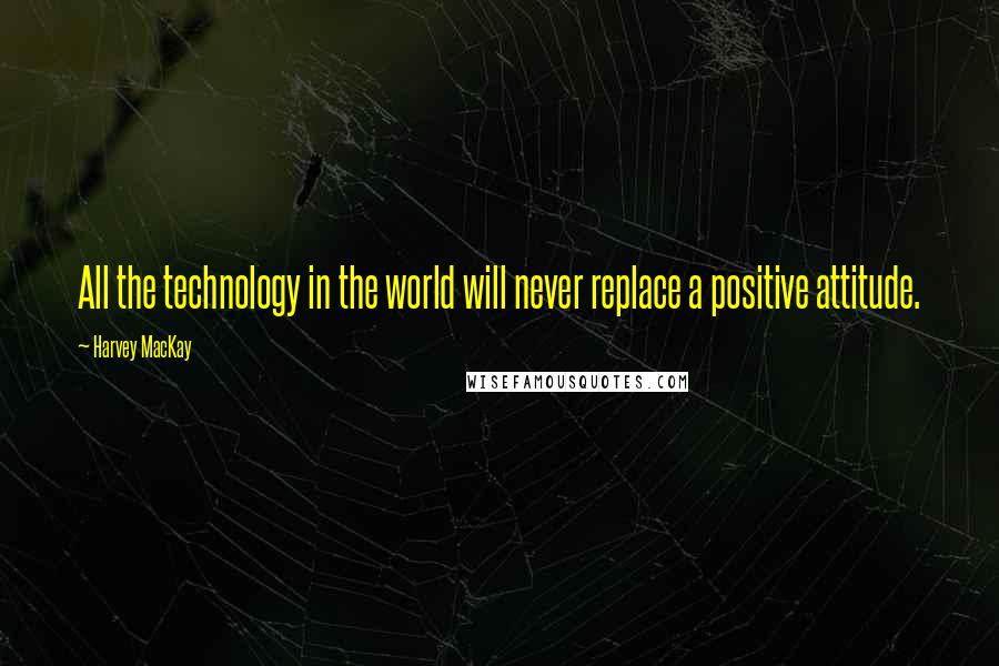 Harvey MacKay Quotes: All the technology in the world will never replace a positive attitude.