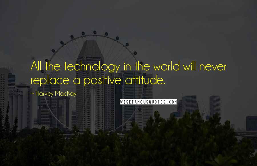 Harvey MacKay Quotes: All the technology in the world will never replace a positive attitude.