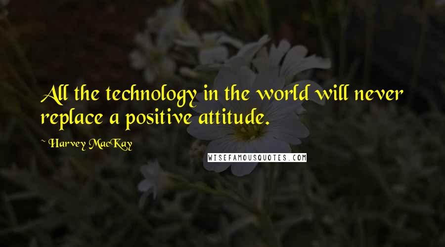 Harvey MacKay Quotes: All the technology in the world will never replace a positive attitude.