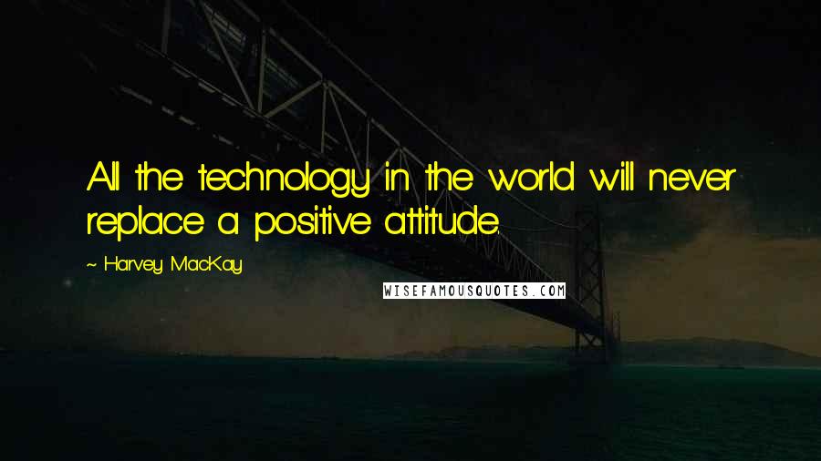 Harvey MacKay Quotes: All the technology in the world will never replace a positive attitude.