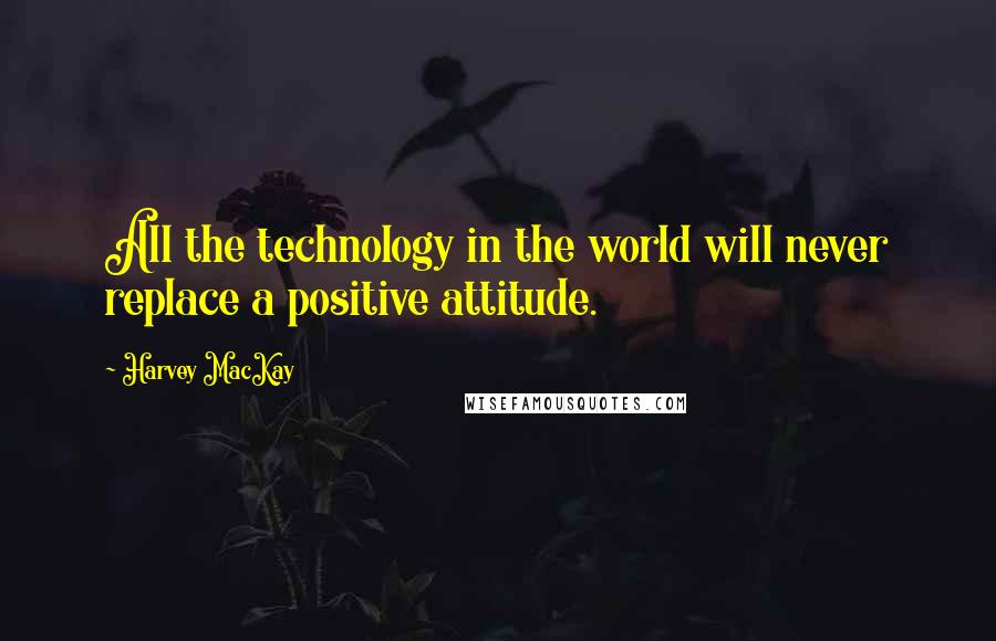 Harvey MacKay Quotes: All the technology in the world will never replace a positive attitude.