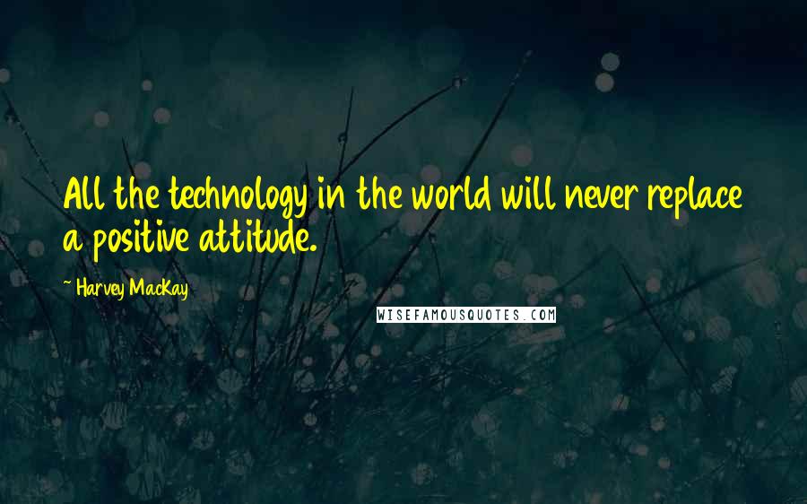 Harvey MacKay Quotes: All the technology in the world will never replace a positive attitude.
