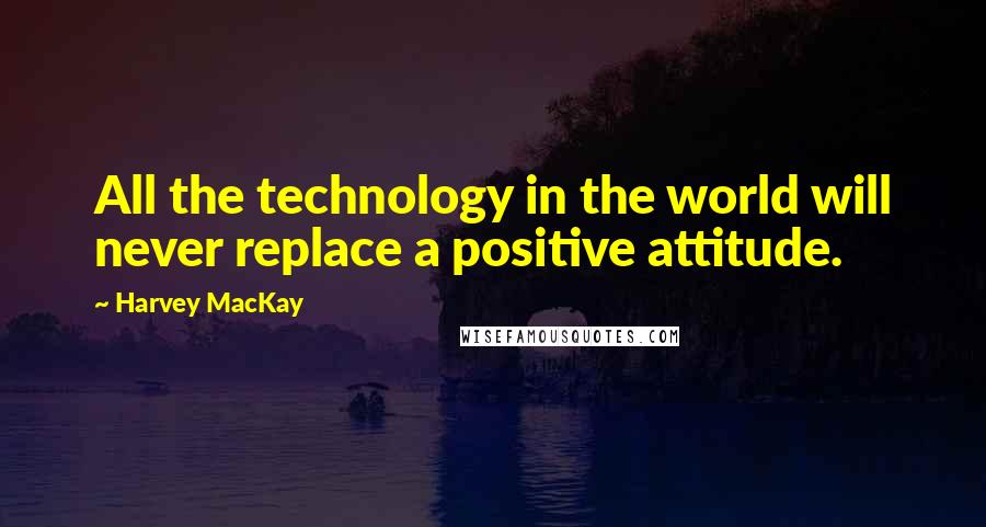 Harvey MacKay Quotes: All the technology in the world will never replace a positive attitude.