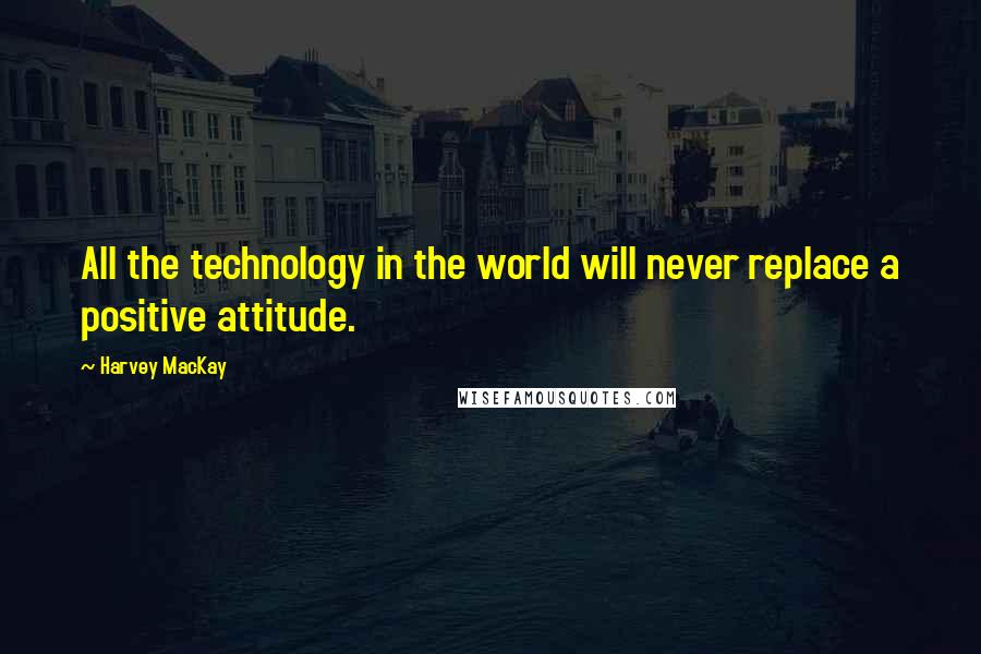 Harvey MacKay Quotes: All the technology in the world will never replace a positive attitude.