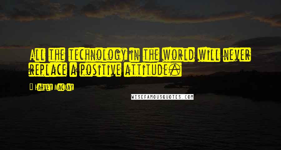 Harvey MacKay Quotes: All the technology in the world will never replace a positive attitude.