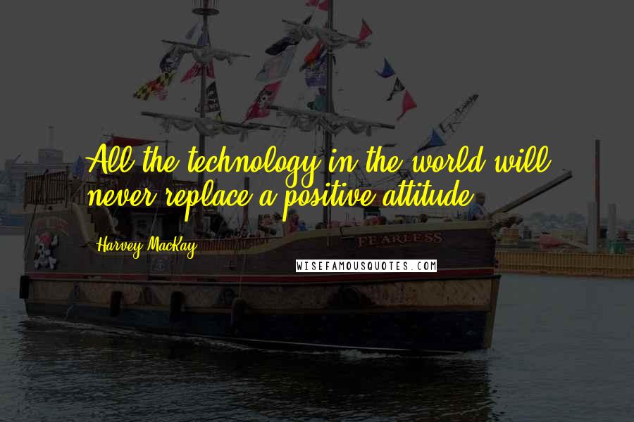 Harvey MacKay Quotes: All the technology in the world will never replace a positive attitude.