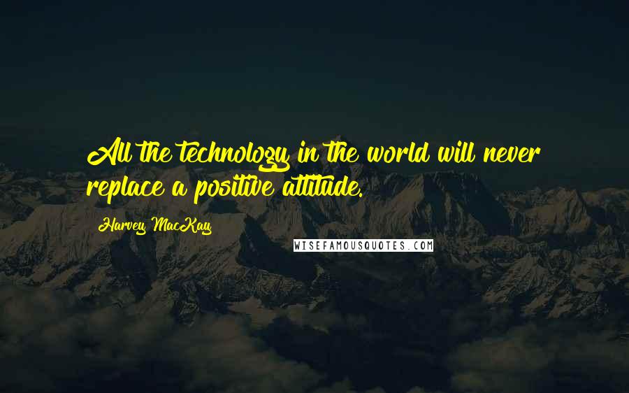 Harvey MacKay Quotes: All the technology in the world will never replace a positive attitude.