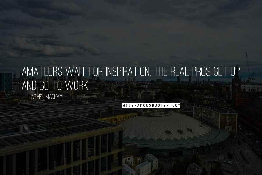 Harvey MacKay Quotes: Amateurs wait for inspiration. The real pros get up and go to work.