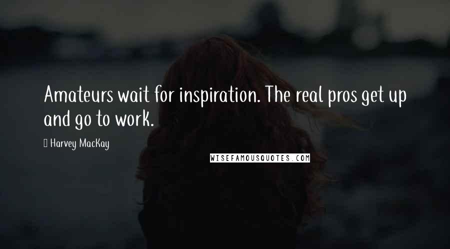 Harvey MacKay Quotes: Amateurs wait for inspiration. The real pros get up and go to work.