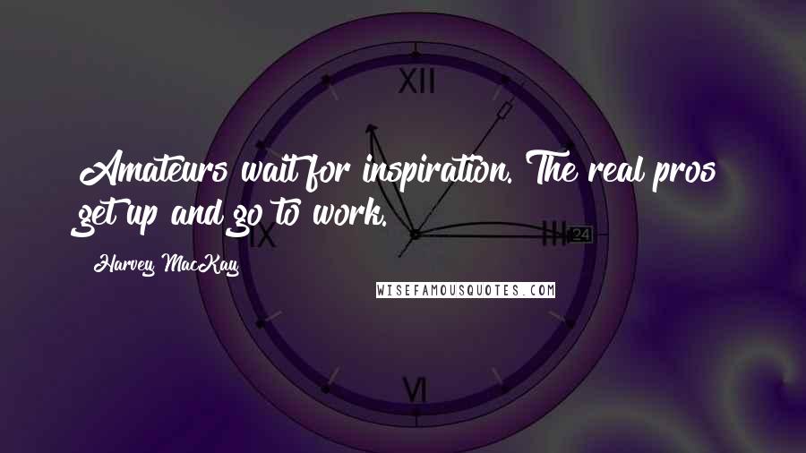 Harvey MacKay Quotes: Amateurs wait for inspiration. The real pros get up and go to work.