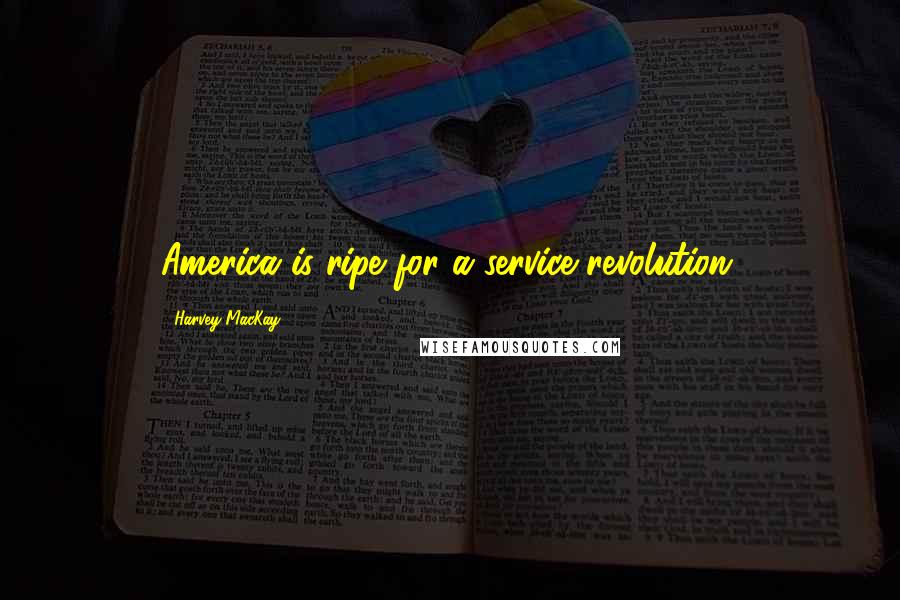 Harvey MacKay Quotes: America is ripe for a service revolution.