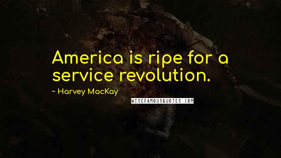 Harvey MacKay Quotes: America is ripe for a service revolution.