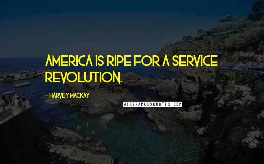 Harvey MacKay Quotes: America is ripe for a service revolution.