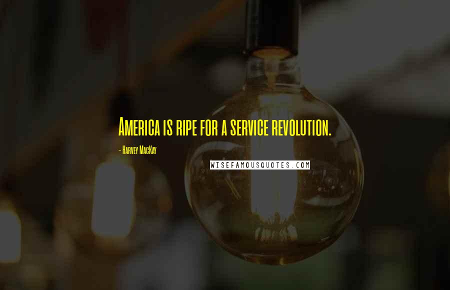 Harvey MacKay Quotes: America is ripe for a service revolution.