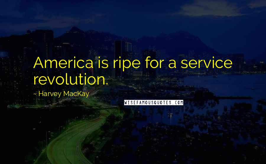 Harvey MacKay Quotes: America is ripe for a service revolution.