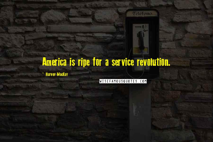 Harvey MacKay Quotes: America is ripe for a service revolution.