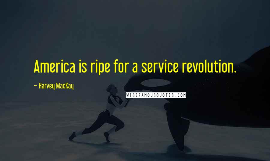 Harvey MacKay Quotes: America is ripe for a service revolution.