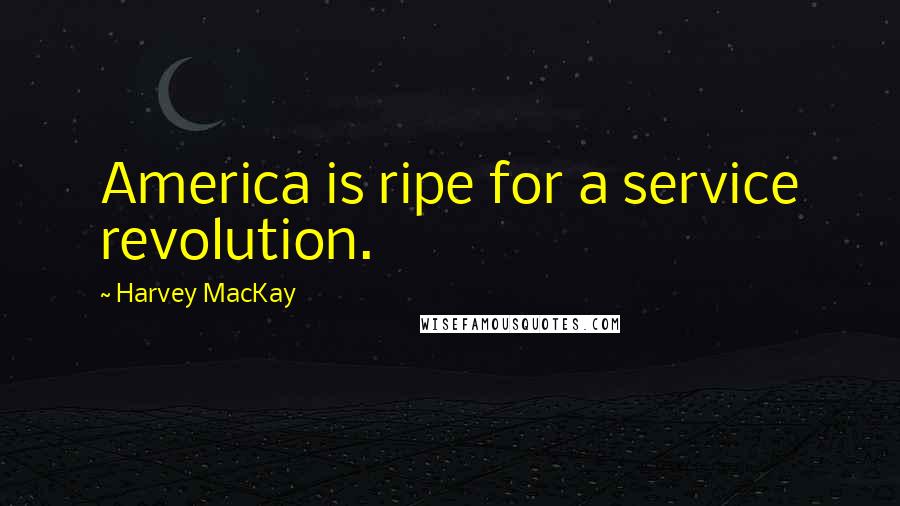 Harvey MacKay Quotes: America is ripe for a service revolution.